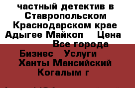 частный детектив в Ставропольском,Краснодарском крае,Адыгее(Майкоп) › Цена ­ 3 000 - Все города Бизнес » Услуги   . Ханты-Мансийский,Когалым г.